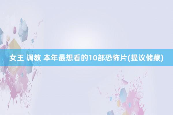 女王 调教 本年最想看的10部恐怖片(提议储藏)