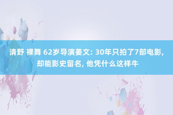 清野 裸舞 62岁导演姜文: 30年只拍了7部电影， 却能影史留名， 他凭什么这样牛