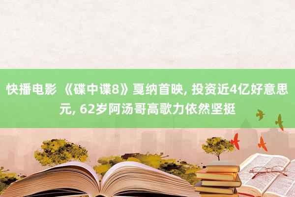 快播电影 《碟中谍8》戛纳首映， 投资近4亿好意思元， 62岁阿汤哥高歌力依然坚挺