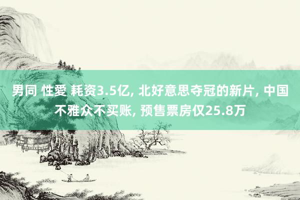 男同 性愛 耗资3.5亿， 北好意思夺冠的新片， 中国不雅众不买账， 预售票房仅25.8万