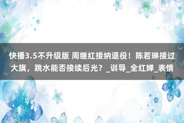 快播3.5不升级版 周继红接纳退役！陈若琳接过大旗，跳水能否接续后光？_训导_全红婵_表情