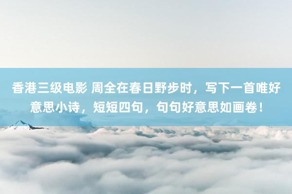 香港三级电影 周全在春日野步时，写下一首唯好意思小诗，短短四句，句句好意思如画卷！