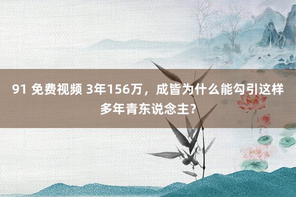 91 免费视频 3年156万，成皆为什么能勾引这样多年青东说念主？