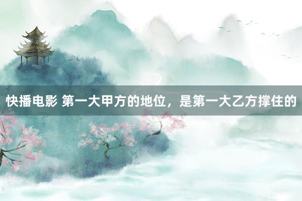 快播电影 第一大甲方的地位，是第一大乙方撑住的