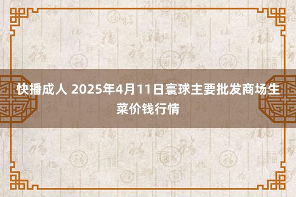 快播成人 2025年4月11日寰球主要批发商场生菜价钱行情