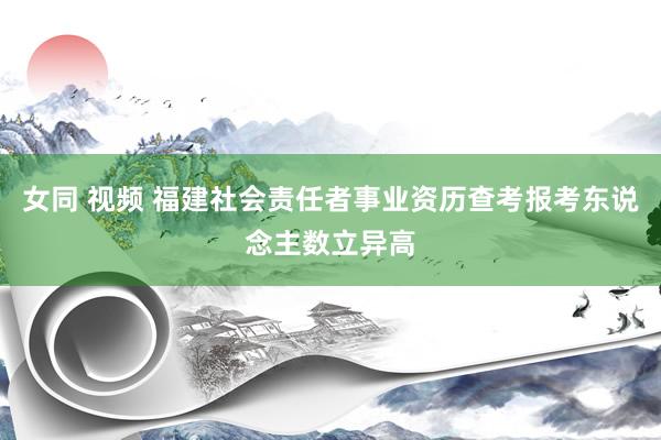 女同 视频 福建社会责任者事业资历查考报考东说念主数立异高