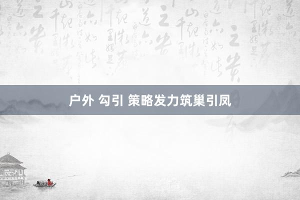 户外 勾引 策略发力筑巢引凤