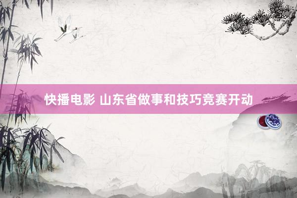 快播电影 山东省做事和技巧竞赛开动