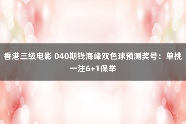 香港三级电影 040期钱海峰双色球预测奖号：单挑一注6+1保举