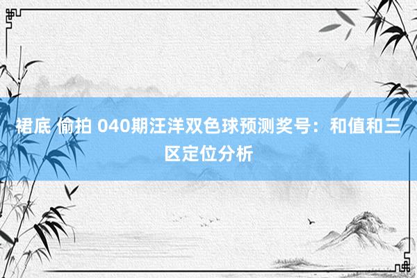 裙底 偷拍 040期汪洋双色球预测奖号：和值和三区定位分析