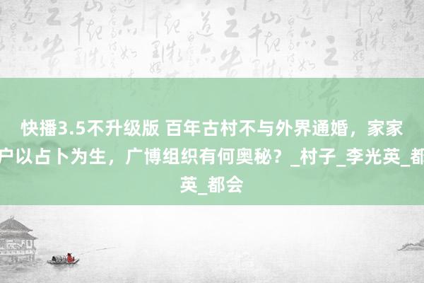 快播3.5不升级版 百年古村不与外界通婚，家家户户以占卜为生，广博组织有何奥秘？_村子_李光英_都会