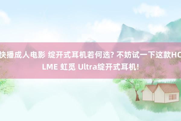 快播成人电影 绽开式耳机若何选? 不妨试一下这款HOLME 虹觅 Ultra绽开式耳机!