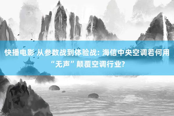 快播电影 从参数战到体验战: 海信中央空调若何用“无声”颠覆空调行业?
