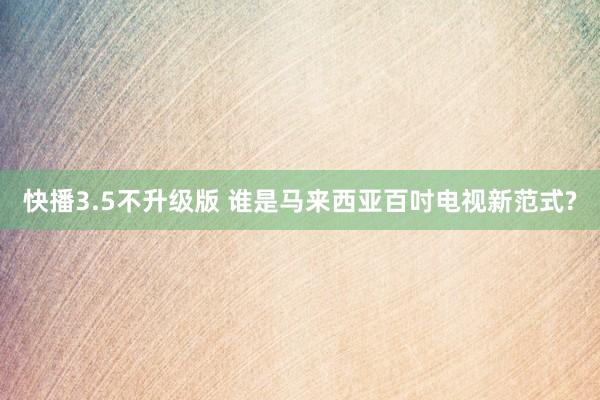 快播3.5不升级版 谁是马来西亚百吋电视新范式?