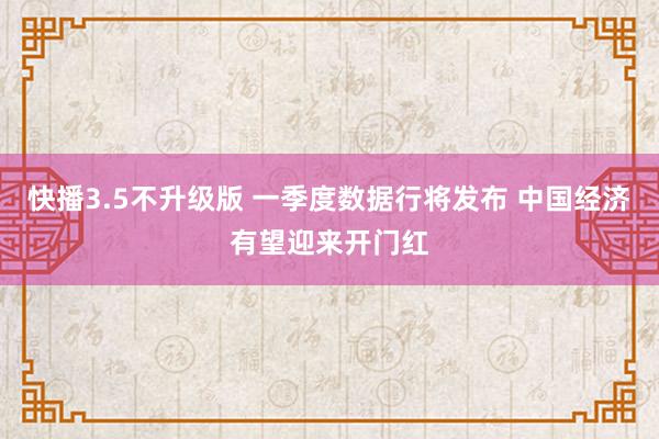 快播3.5不升级版 一季度数据行将发布 中国经济有望迎来开门红