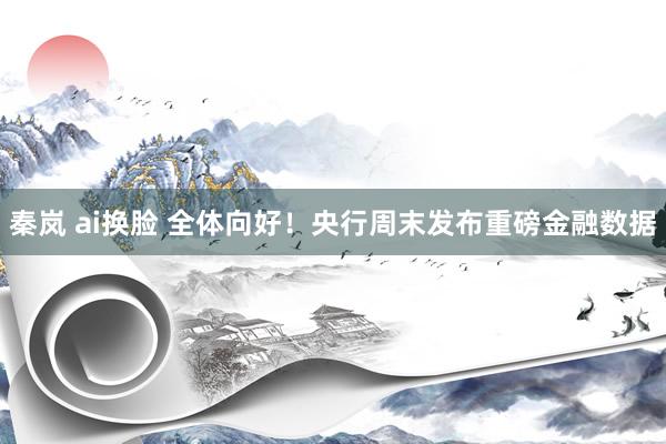 秦岚 ai换脸 全体向好！央行周末发布重磅金融数据