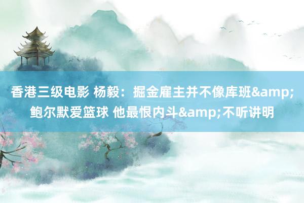 香港三级电影 杨毅：掘金雇主并不像库班&鲍尔默爱篮球 他最恨内斗&不听讲明
