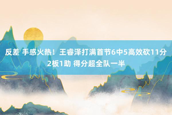 反差 手感火热！王睿泽打满首节6中5高效砍11分2板1助 得分超全队一半