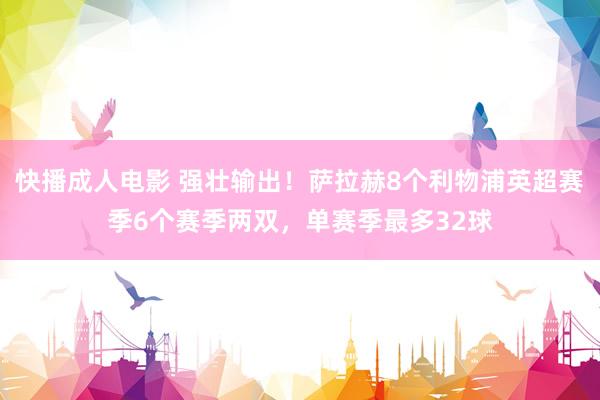 快播成人电影 强壮输出！萨拉赫8个利物浦英超赛季6个赛季两双，单赛季最多32球