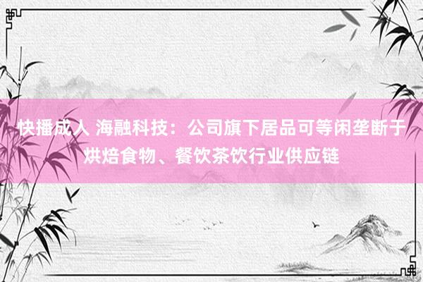 快播成人 海融科技：公司旗下居品可等闲垄断于烘焙食物、餐饮茶饮行业供应链