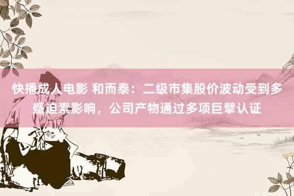 快播成人电影 和而泰：二级市集股价波动受到多蹙迫素影响，公司产物通过多项巨擘认证