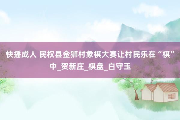 快播成人 民权县金狮村象棋大赛让村民乐在“棋”中_贺新庄_棋盘_白守玉