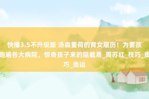 快播3.5不升级版 汤淼重荷的育女履历！为要孩子跑遍各大病院，惊奇孩子来的阻截易_周苏红_技巧_奥运