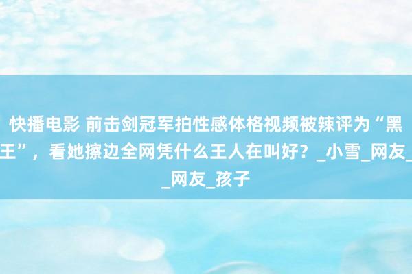 快播电影 前击剑冠军拍性感体格视频被辣评为“黑丝女王”，看她擦边全网凭什么王人在叫好？_小雪_网友_孩子