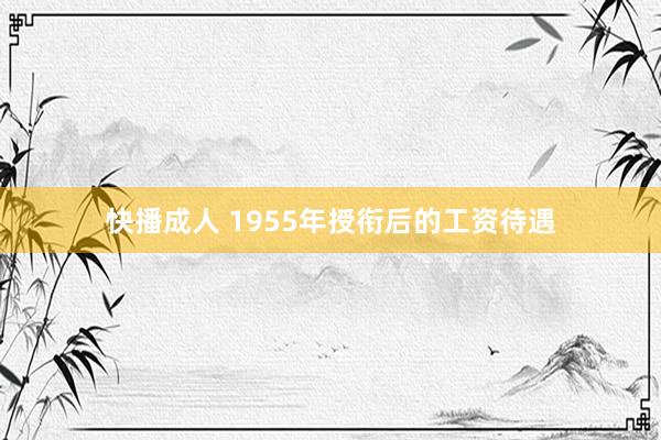 快播成人 1955年授衔后的工资待遇