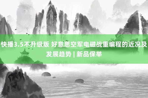 快播3.5不升级版 好意思空军电磁战重编程的近况及发展趋势 | 新品保举