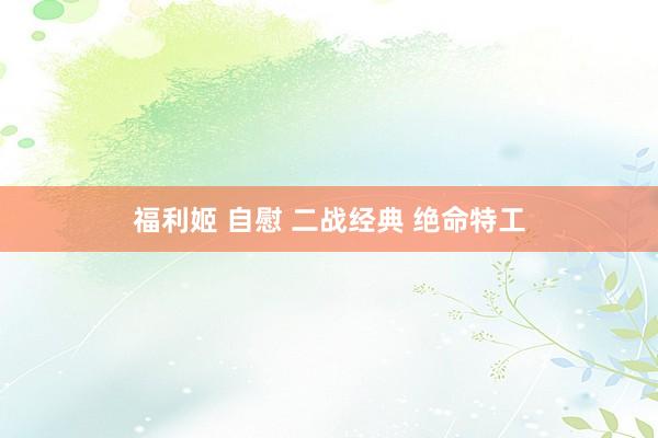 福利姬 自慰 二战经典 绝命特工