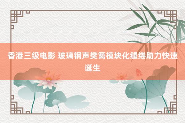香港三级电影 玻璃钢声樊篱模块化缱绻助力快速诞生