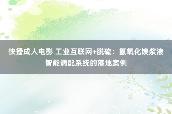 快播成人电影 工业互联网+脱硫：氢氧化镁浆液智能调配系统的落地案例