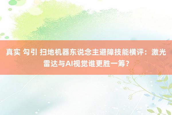 真实 勾引 扫地机器东说念主避障技能横评：激光雷达与AI视觉谁更胜一筹？