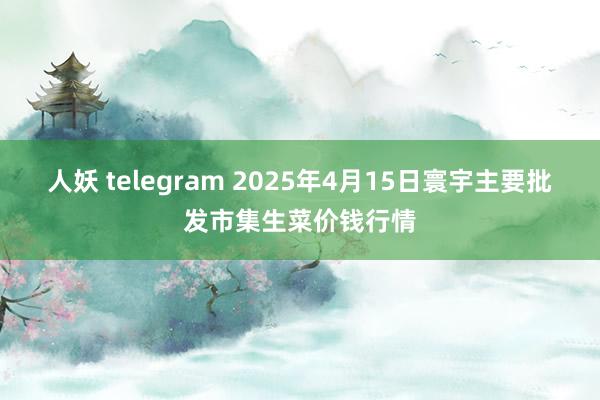 人妖 telegram 2025年4月15日寰宇主要批发市集生菜价钱行情