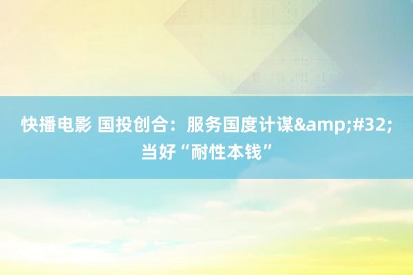 快播电影 国投创合：服务国度计谋&#32;当好“耐性本钱”