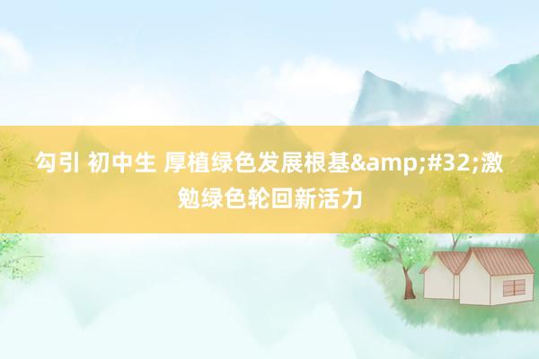 勾引 初中生 厚植绿色发展根基&#32;激勉绿色轮回新活力