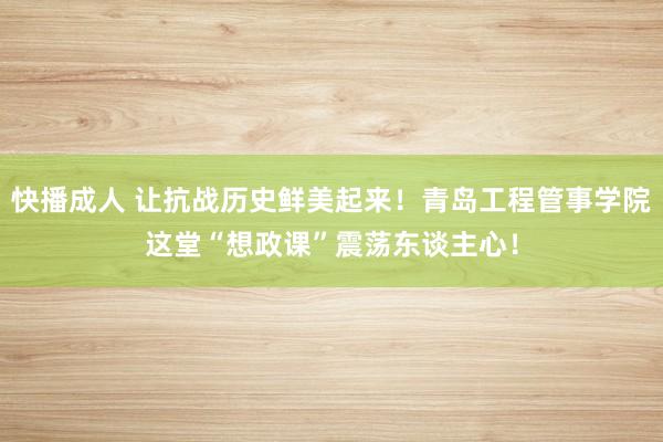 快播成人 让抗战历史鲜美起来！青岛工程管事学院这堂“想政课”震荡东谈主心！