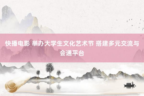 快播电影 举办大学生文化艺术节 搭建多元交流与会通平台