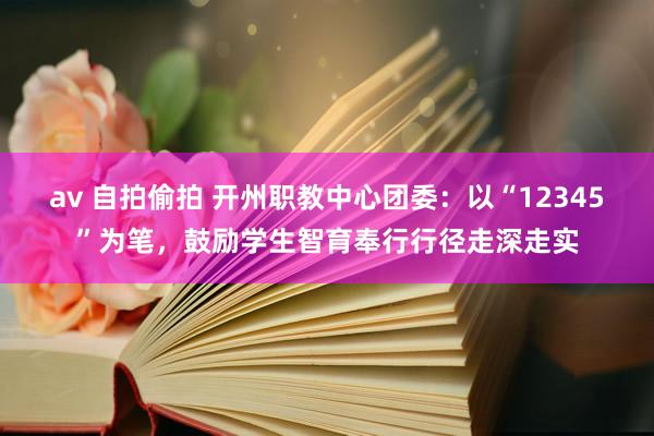 av 自拍偷拍 开州职教中心团委：以“12345”为笔，鼓励学生智育奉行行径走深走实
