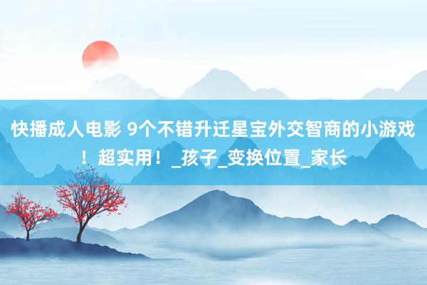 快播成人电影 9个不错升迁星宝外交智商的小游戏！超实用！_孩子_变换位置_家长