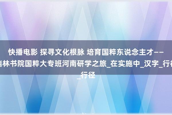 快播电影 探寻文化根脉 培育国粹东说念主才——瑞林书院国粹大专班河南研学之旅_在实施中_汉字_行径