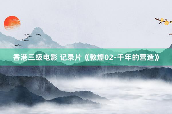 香港三级电影 记录片《敦煌02-千年的营造》