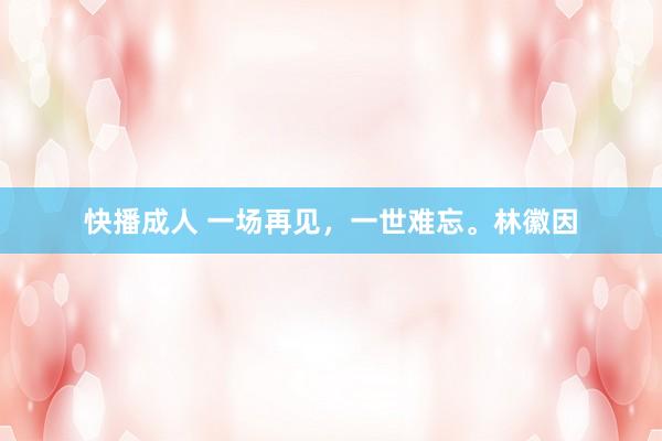 快播成人 一场再见，一世难忘。林徽因