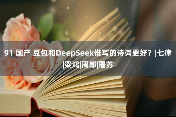 91 国产 豆包和DeepSeek谁写的诗词更好？|七律|梁鸿|周郎|屠苏