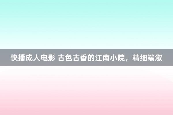 快播成人电影 古色古香的江南小院，精细端淑