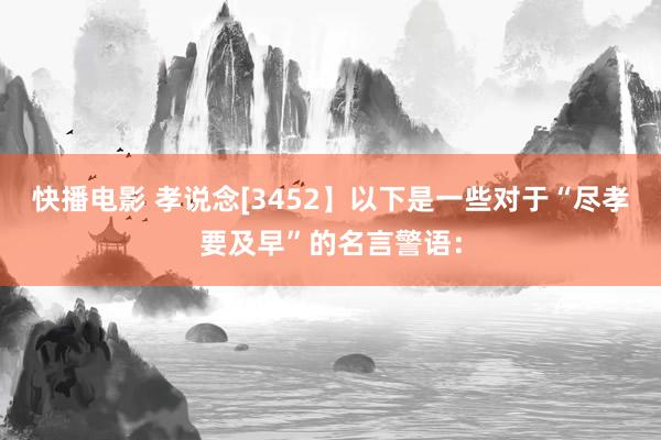 快播电影 孝说念[3452】以下是一些对于“尽孝要及早”的名言警语：
