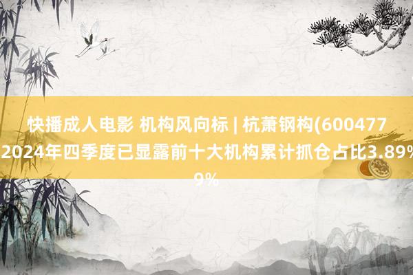 快播成人电影 机构风向标 | 杭萧钢构(600477)2024年四季度已显露前十大机构累计抓仓占比3.89%