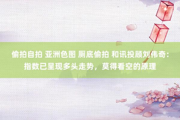 偷拍自拍 亚洲色图 厕底偷拍 和讯投顾刘伟奇：指数已呈现多头走势，莫得看空的原理