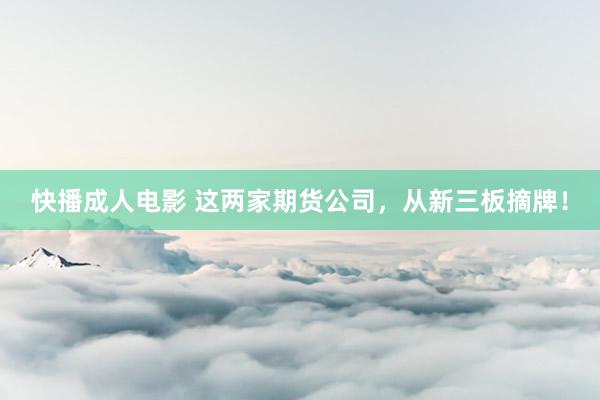 快播成人电影 这两家期货公司，从新三板摘牌！